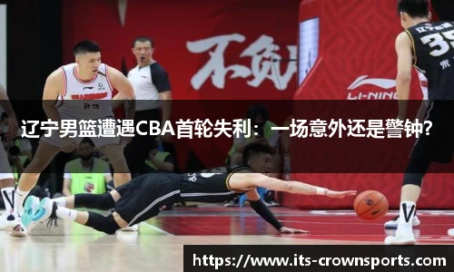辽宁男篮遭遇CBA首轮失利：一场意外还是警钟？