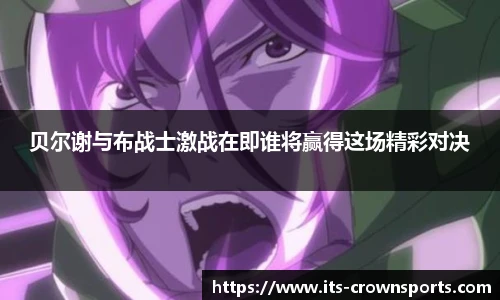 贝尔谢与布战士激战在即谁将赢得这场精彩对决