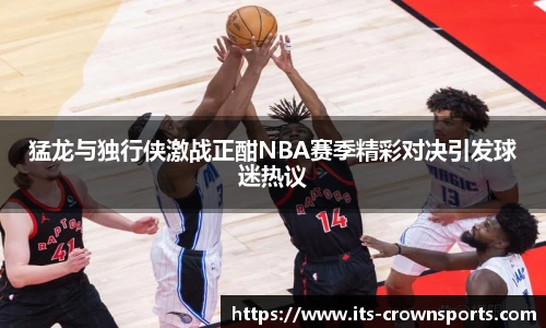 猛龙与独行侠激战正酣NBA赛季精彩对决引发球迷热议