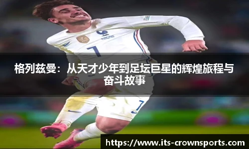 格列兹曼：从天才少年到足坛巨星的辉煌旅程与奋斗故事
